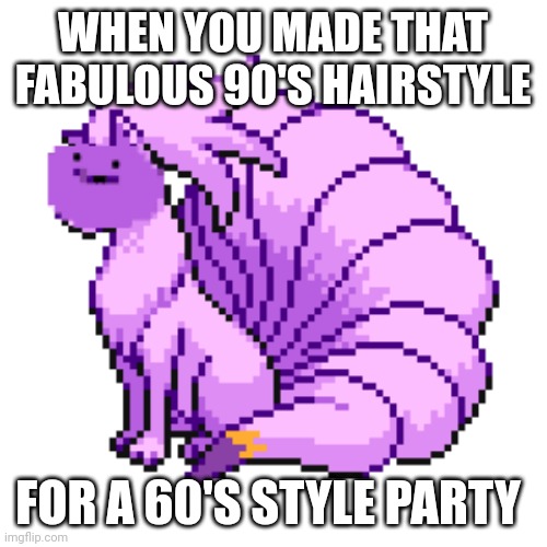 Fabulous 90's | WHEN YOU MADE THAT FABULOUS 90'S HAIRSTYLE; FOR A 60'S STYLE PARTY | image tagged in fabulous,90's,60's,ninetails,pokemon,ditto | made w/ Imgflip meme maker