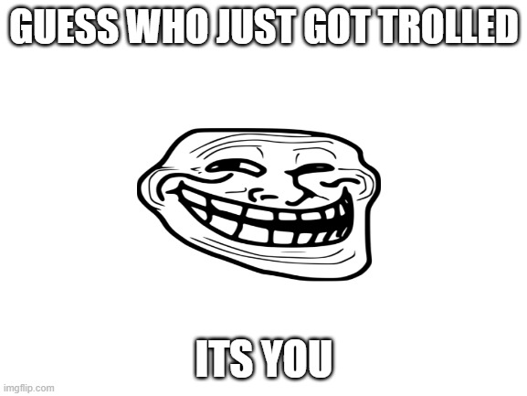 i made this to troll somebody | GUESS WHO JUST GOT TROLLED; ITS YOU | image tagged in blank white template | made w/ Imgflip meme maker