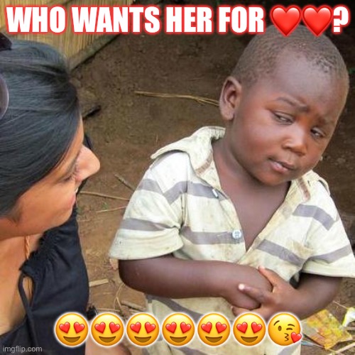 Third World Skeptical Kid | WHO WANTS HER FOR ❤️❤️? 😍😍😍😍😍😍😘 | image tagged in memes,third world skeptical kid | made w/ Imgflip meme maker
