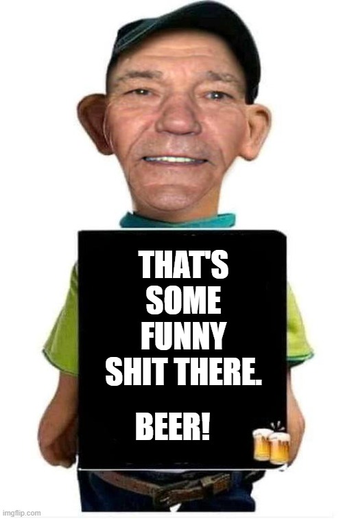 THAT'S SOME FUNNY SHIT THERE. BEER! | image tagged in bubba-lew | made w/ Imgflip meme maker