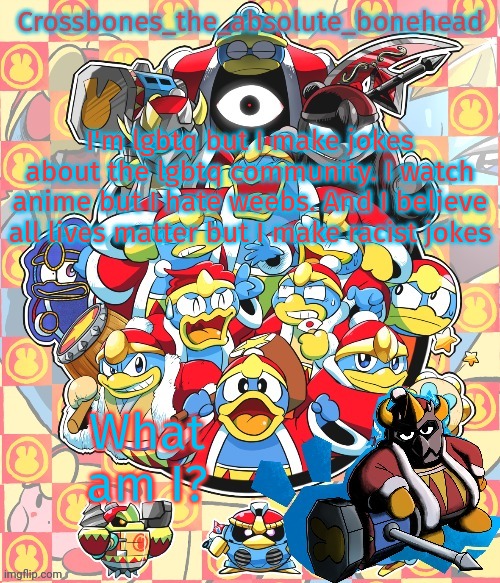 The correct answer is crossbones | I'm lgbtq but I make jokes about the lgbtq community. I watch anime but I hate weebs. And I believe all lives matter but I make racist jokes; What am I? | image tagged in crossbones king dedede temp | made w/ Imgflip meme maker