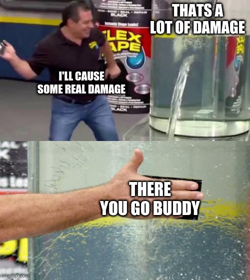 Flex Tape | THATS A LOT OF DAMAGE; I'LL CAUSE SOME REAL DAMAGE; THERE YOU GO BUDDY | image tagged in flex tape | made w/ Imgflip meme maker