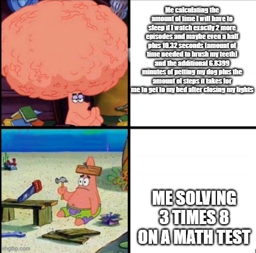 patrick big brain | Me calculating the amount of time I will have to sleep if I watch exactly 2 more episodes and maybe even a half plus 10.32 seconds (amount of time needed to brush my teeth) and the additional 6.8399 minutes of petting my dog plus the amount of steps it takes for me to get to my bed after closing my lights; ME SOLVING 3 TIMES 8 ON A MATH TEST | image tagged in patrick big brain | made w/ Imgflip meme maker