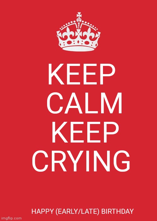 The only way you could be happy is crying :) fact | KEEP 
CALM
KEEP
CRYING; HAPPY (EARLY/LATE) BIRTHDAY | image tagged in memes,keep calm and carry on red | made w/ Imgflip meme maker