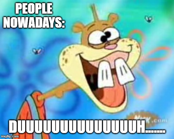 Sandy Cheeks Duhh | PEOPLE NOWADAYS: DUUUUUUUUUUUUUUH....... | image tagged in sandy cheeks duhh | made w/ Imgflip meme maker