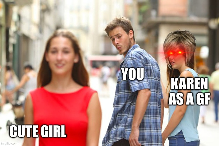 Distracted Boyfriend Meme | YOU; KAREN AS A GF; CUTE GIRL | image tagged in memes,distracted boyfriend | made w/ Imgflip meme maker