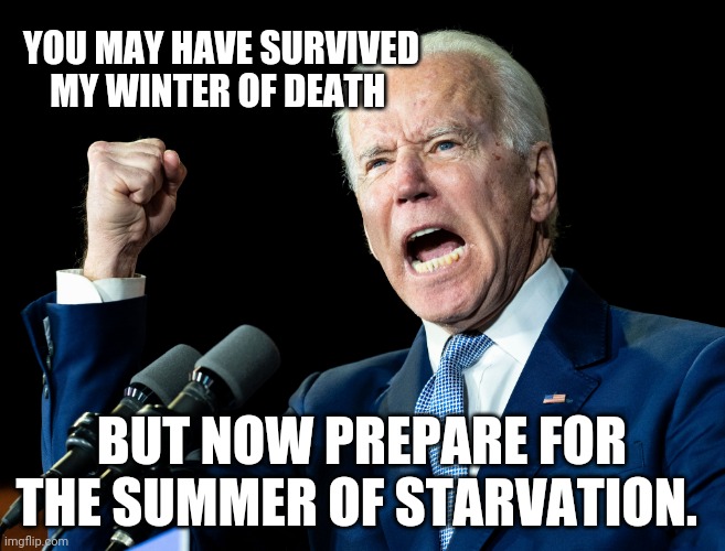 Scary times ahead | YOU MAY HAVE SURVIVED MY WINTER OF DEATH; BUT NOW PREPARE FOR THE SUMMER OF STARVATION. | image tagged in joe biden's fist | made w/ Imgflip meme maker