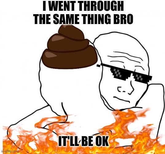 I Know That Feel Bro Meme | I WENT THROUGH THE SAME THING BRO IT'LL BE OK | image tagged in memes,i know that feel bro | made w/ Imgflip meme maker