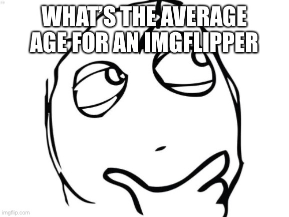 Question Rage Face Meme | WHAT’S THE AVERAGE AGE FOR AN IMGFLIPPER | image tagged in memes,question rage face | made w/ Imgflip meme maker