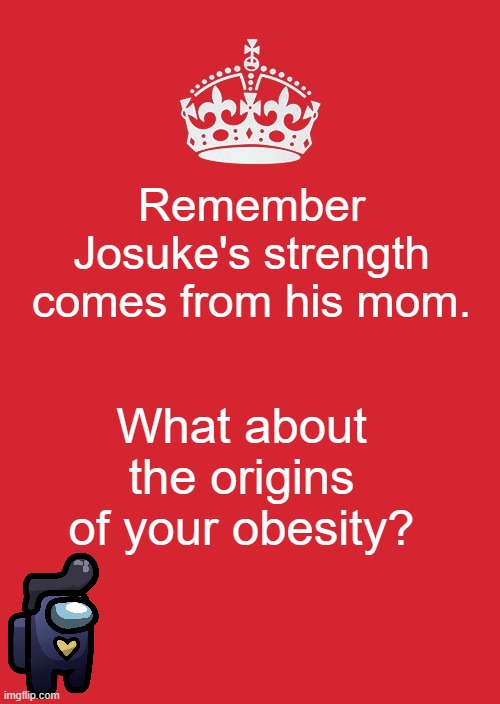 Where does it come from? | Remember Josuke's strength comes from his mom. What about the origins of your obesity? | image tagged in memes,keep calm and carry on red,jojo part 4 | made w/ Imgflip meme maker