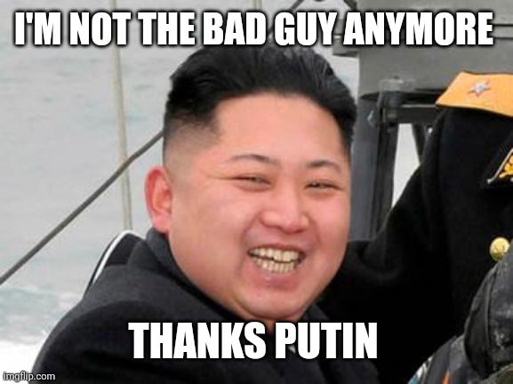Happy Kim Jong Un | I'M NOT THE BAD GUY ANYMORE; THANKS PUTIN | image tagged in happy kim jong un | made w/ Imgflip meme maker
