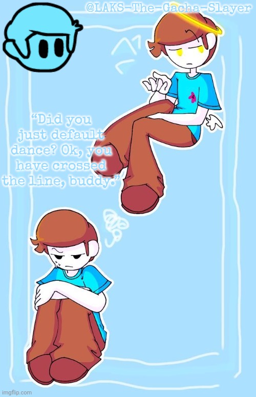 @LAKS-The-Gacha-Slayer “Did you just default dance? Ok, you have crossed the line, buddy.” | made w/ Imgflip meme maker