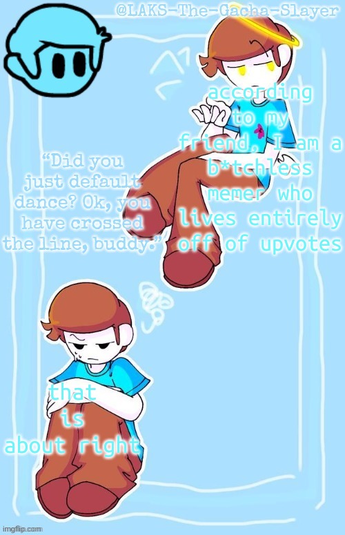 Nonsnece temp Thanks IShowSun | according to my friend, I am a b*tchless memer who lives entirely off of upvotes; that is about right | image tagged in nonsnece temp thanks ishowsun | made w/ Imgflip meme maker