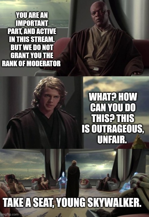 . | YOU ARE AN IMPORTANT PART, AND ACTIVE IN THIS STREAM. BUT WE DO NOT GRANT YOU THE RANK OF MODERATOR; WHAT? HOW CAN YOU DO THIS? THIS IS OUTRAGEOUS, UNFAIR. TAKE A SEAT, YOUNG SKYWALKER. | image tagged in tomato | made w/ Imgflip meme maker
