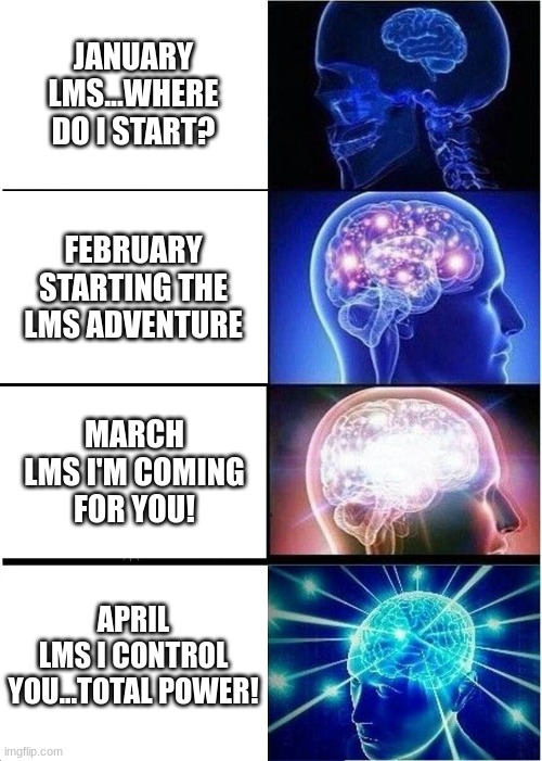 Expanding Brain | JANUARY
LMS...WHERE DO I START? FEBRUARY
STARTING THE LMS ADVENTURE; MARCH
LMS I'M COMING FOR YOU! APRIL
LMS I CONTROL YOU...TOTAL POWER! | image tagged in memes,expanding brain | made w/ Imgflip meme maker