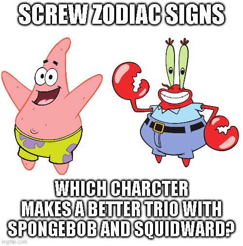 It's Time You Start Asking Yourself The Big Questions | SCREW ZODIAC SIGNS; WHICH CHARCTER MAKES A BETTER TRIO WITH SPONGEBOB AND SQUIDWARD? | image tagged in blank white template,spongebob | made w/ Imgflip meme maker