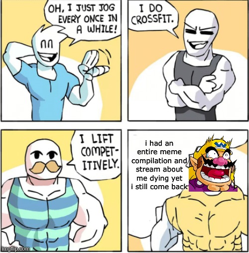 Increasingly buff | i had an entire meme compilation and stream about me dying yet i still come back | image tagged in increasingly buff | made w/ Imgflip meme maker