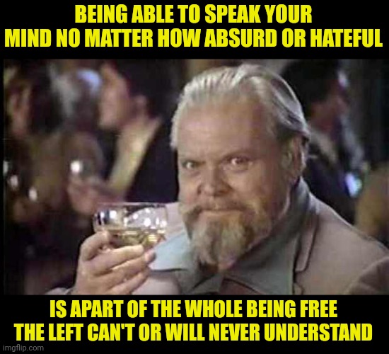 Orson Welles Wine | BEING ABLE TO SPEAK YOUR MIND NO MATTER HOW ABSURD OR HATEFUL IS APART OF THE WHOLE BEING FREE THE LEFT CAN'T OR WILL NEVER UNDERSTAND | image tagged in orson welles wine | made w/ Imgflip meme maker