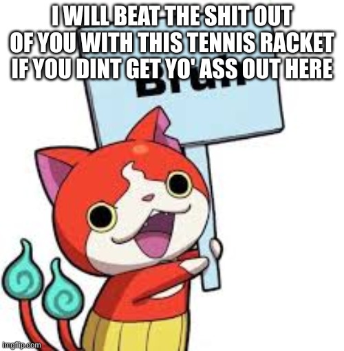 tennis | I WILL BEAT THE SHIT OUT OF YOU WITH THIS TENNIS RACKET IF YOU DINT GET YO' ASS OUT HERE | image tagged in bruhnyan | made w/ Imgflip meme maker