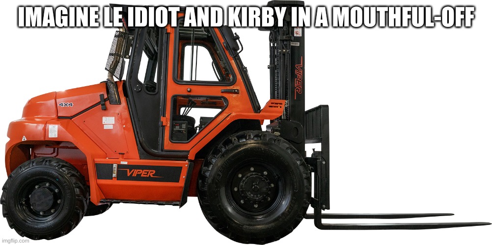 2019 Viper Rt80 8000lb Air Pneumatic Forklift Hatz Diesel Lift T | IMAGINE LE IDIOT AND KIRBY IN A MOUTHFUL-OFF | image tagged in 2019 viper rt80 8000lb air pneumatic forklift hatz diesel lift t | made w/ Imgflip meme maker