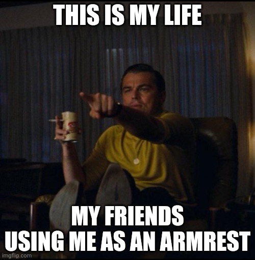 Leonardo DiCaprio Pointing | THIS IS MY LIFE MY FRIENDS USING ME AS AN ARMREST | image tagged in leonardo dicaprio pointing | made w/ Imgflip meme maker