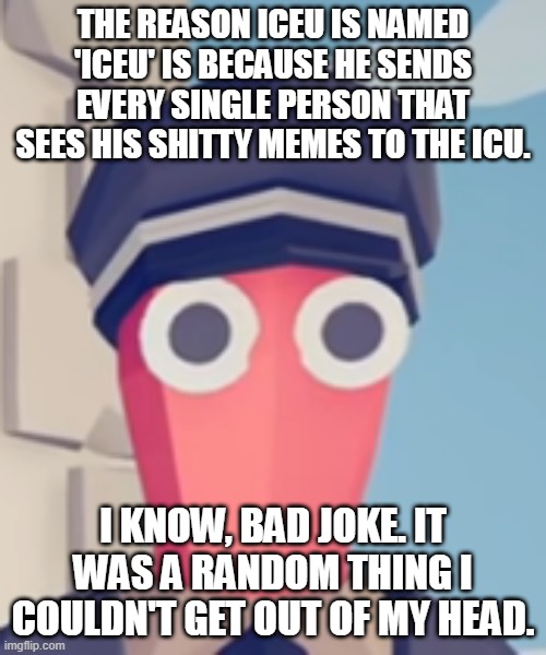 TABS Stare | THE REASON ICEU IS NAMED 'ICEU' IS BECAUSE HE SENDS EVERY SINGLE PERSON THAT SEES HIS SHITTY MEMES TO THE ICU. I KNOW, BAD JOKE. IT WAS A RANDOM THING I COULDN'T GET OUT OF MY HEAD. | image tagged in tabs stare | made w/ Imgflip meme maker