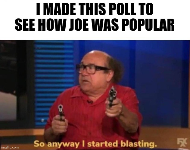 So anyway I started blasting | I MADE THIS POLL TO SEE HOW JOE WAS POPULAR | image tagged in so anyway i started blasting | made w/ Imgflip meme maker