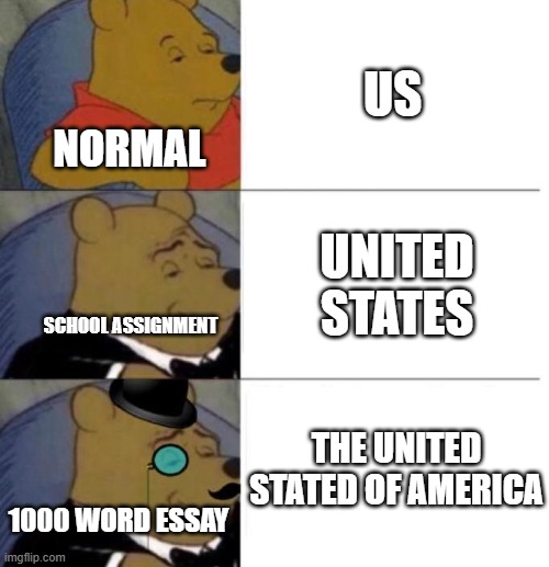 extra words | US; NORMAL; UNITED STATES; SCHOOL ASSIGNMENT; THE UNITED STATED OF AMERICA; 1000 WORD ESSAY | image tagged in tuxedo winnie the pooh 3 panel | made w/ Imgflip meme maker