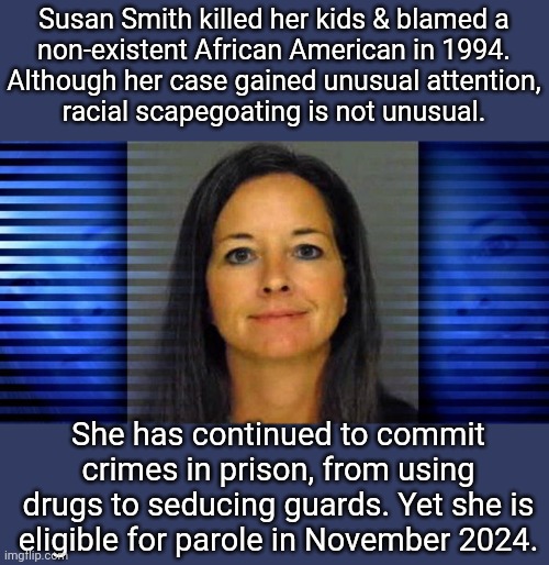 Watch out. | Susan Smith killed her kids & blamed a
non-existent African American in 1994.
Although her case gained unusual attention,
racial scapegoating is not unusual. She has continued to commit crimes in prison, from using drugs to seducing guards. Yet she is eligible for parole in November 2024. | image tagged in susan smith,karen,american politics,racist,culture | made w/ Imgflip meme maker
