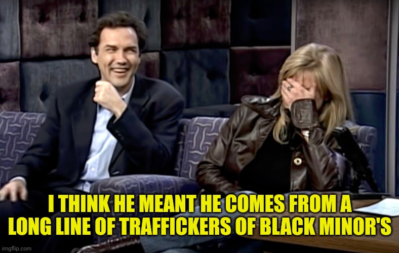 I THINK HE MEANT HE COMES FROM A LONG LINE OF TRAFFICKERS OF BLACK MINOR'S | made w/ Imgflip meme maker