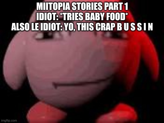 man face kirby | MIITOPIA STORIES PART 1
IDIOT: *TRIES BABY FOOD*
ALSO LE IDIOT: YO, THIS CRAP B U S S I N | image tagged in man face kirby | made w/ Imgflip meme maker