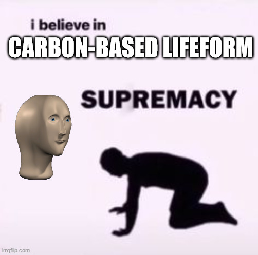 I believe in supremacy | CARBON-BASED LIFEFORM | image tagged in i believe in supremacy | made w/ Imgflip meme maker