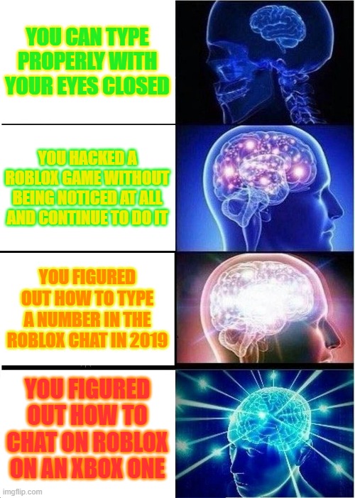 Roblox | YOU CAN TYPE PROPERLY WITH YOUR EYES CLOSED; YOU HACKED A ROBLOX GAME WITHOUT BEING NOTICED AT ALL AND CONTINUE TO DO IT; YOU FIGURED OUT HOW TO TYPE A NUMBER IN THE ROBLOX CHAT IN 2019; YOU FIGURED OUT HOW TO CHAT ON ROBLOX ON AN XBOX ONE | image tagged in memes,expanding brain | made w/ Imgflip meme maker