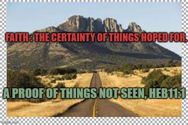 Faith | FAITH : THE CERTAINTY OF THINGS HOPED FOR, A PROOF OF THINGS NOT SEEN, HEB11:1 | image tagged in faith | made w/ Imgflip meme maker