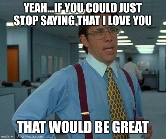 Bad relationship moment | YEAH...IF YOU COULD JUST STOP SAYING THAT I LOVE YOU; THAT WOULD BE GREAT | image tagged in memes,that would be great,dysfunctional,lmao,bad relationship,xd | made w/ Imgflip meme maker