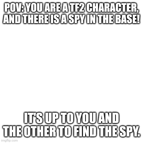 TF2 roleplay lmao | POV: YOU ARE A TF2 CHARACTER, AND THERE IS A SPY IN THE BASE! IT'S UP TO YOU AND THE OTHER TO FIND THE SPY. | image tagged in memes,blank transparent square | made w/ Imgflip meme maker