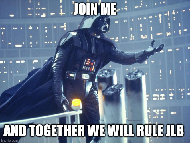 darth vader join me | JOIN ME; AND TOGETHER WE WILL RULE JLB | image tagged in darth vader join me | made w/ Imgflip meme maker