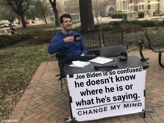 Change My Mind Meme | Joe Biden is so confused he doesn't know where he is or what he's saying. | image tagged in memes,change my mind | made w/ Imgflip meme maker