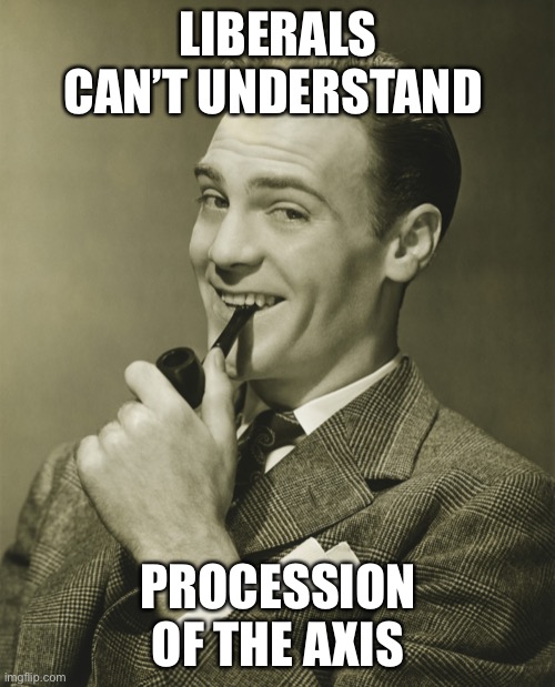 Smug | LIBERALS CAN’T UNDERSTAND PROCESSION OF THE AXIS | image tagged in smug | made w/ Imgflip meme maker