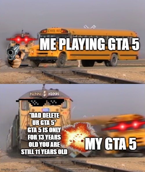 when ur GTA 5 got delete by ur dad be like: | ME PLAYING GTA 5; *DAD DELETE UR GTA 5* GTA 5 IS ONLY FOR 13 YEARS OLD YOU ARE STILL 11 YEARS OLD; MY GTA 5 | image tagged in a train hitting a school bus | made w/ Imgflip meme maker