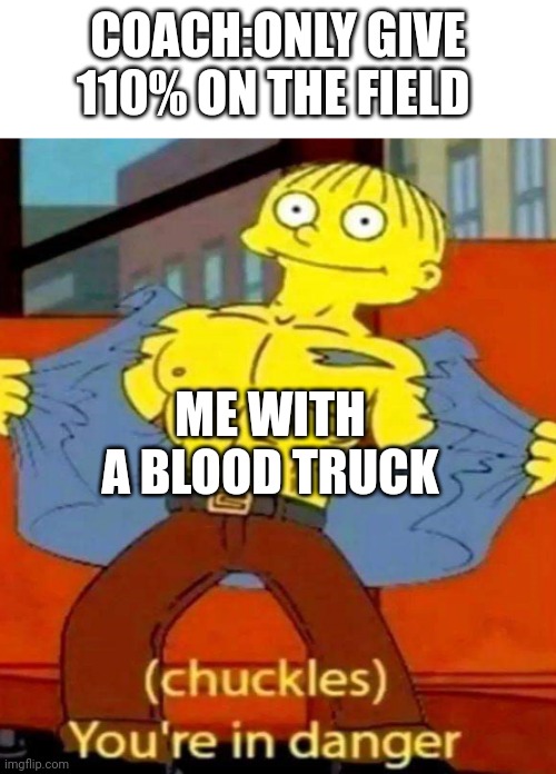 110% blood | COACH:ONLY GIVE 110% ON THE FIELD; ME WITH A BLOOD TRUCK | image tagged in you're in danger,coach,field,blood | made w/ Imgflip meme maker