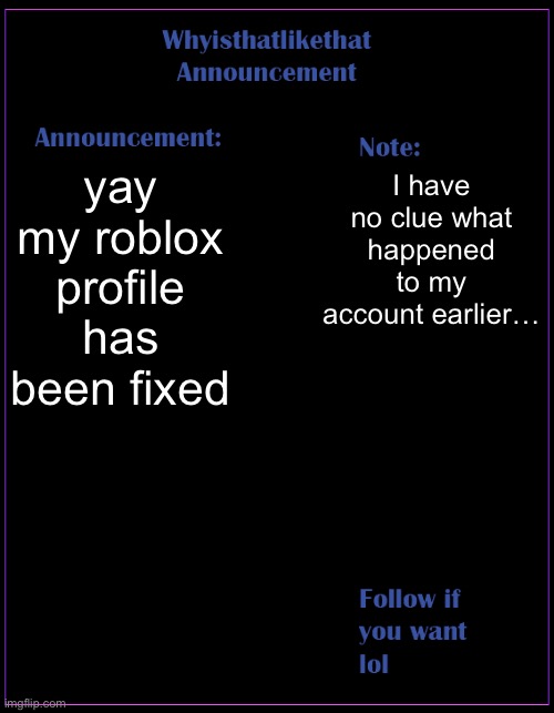 it’s a long story but i did talk about it earlier | yay my roblox profile has been fixed; I have no clue what happened to my account earlier… | image tagged in whyisthatlikethat announcement template | made w/ Imgflip meme maker
