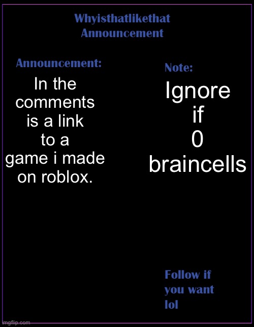 try it out if you want | In the comments is a link to a game i made on roblox. Ignore if 0 braincells | image tagged in whyisthatlikethat announcement template | made w/ Imgflip meme maker