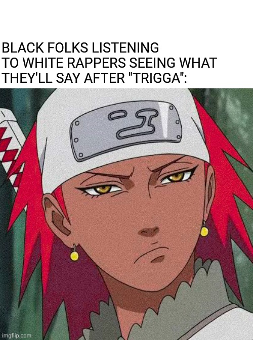 Don't say it m8 | BLACK FOLKS LISTENING TO WHITE RAPPERS SEEING WHAT THEY'LL SAY AFTER "TRIGGA": | image tagged in anime meme | made w/ Imgflip meme maker