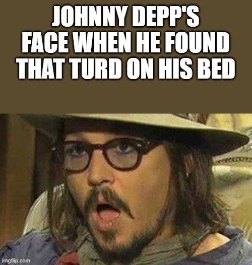 Johnny Depp When He Found That Turd On His Bed | JOHNNY DEPP'S FACE WHEN HE FOUND THAT TURD ON HIS BED | image tagged in johnny depp,amber heard,turd,poop,funny,memes | made w/ Imgflip meme maker
