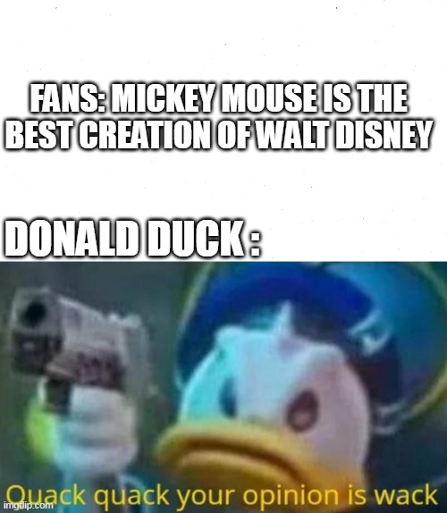 haha nope |  FANS: MICKEY MOUSE IS THE BEST CREATION OF WALT DISNEY; DONALD DUCK : | image tagged in quack quack your opinion is wack,donald duck,mickey mouse,disney | made w/ Imgflip meme maker