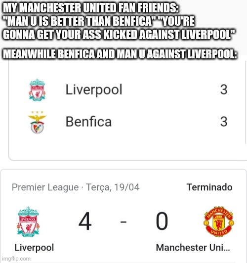 You were saying? | MY MANCHESTER UNITED FAN FRIENDS: "MAN U IS BETTER THAN BENFICA" "YOU'RE GONNA GET YOUR ASS KICKED AGAINST LIVERPOOL"; MEANWHILE BENFICA AND MAN U AGAINST LIVERPOOL: | image tagged in manchester united,liverpool,football,soccer,sports,benfica | made w/ Imgflip meme maker