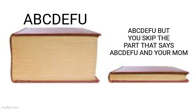 Big book small book | ABCDEFU BUT YOU SKIP THE PART THAT SAYS ABCDEFU AND YOUR MOM; ABCDEFU | image tagged in big book small book | made w/ Imgflip meme maker