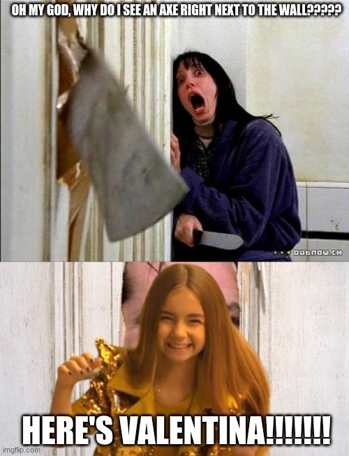 Valentina Tronel jumpscares Wendy from The Shining |  OH MY GOD, WHY DO I SEE AN AXE RIGHT NEXT TO THE WALL????? HERE'S VALENTINA!!!!!!! | image tagged in memes,here's johnny,the shining,valentina tronel,french,singer | made w/ Imgflip meme maker