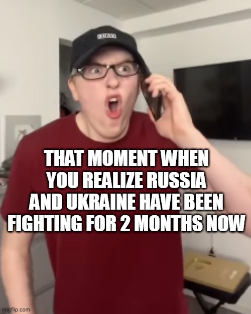 it felt like it happened last week... | THAT MOMENT WHEN YOU REALIZE RUSSIA AND UKRAINE HAVE BEEN FIGHTING FOR 2 MONTHS NOW | image tagged in the luke davidson surprised face | made w/ Imgflip meme maker